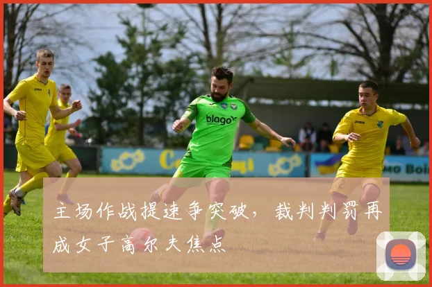 主场作战提速争突破，裁判判罚再成女子高尔夫焦点