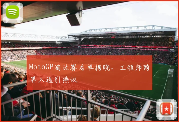 MotoGP淘汰赛名单揭晓，工程师跨界入选引热议