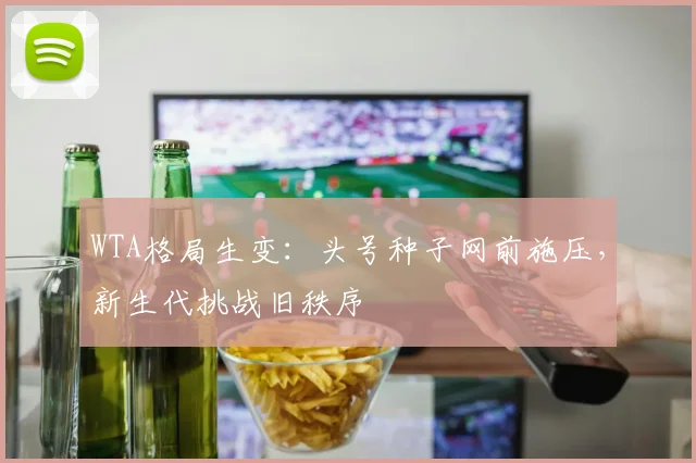 WTA格局生变：头号种子网前施压，新生代挑战旧秩序