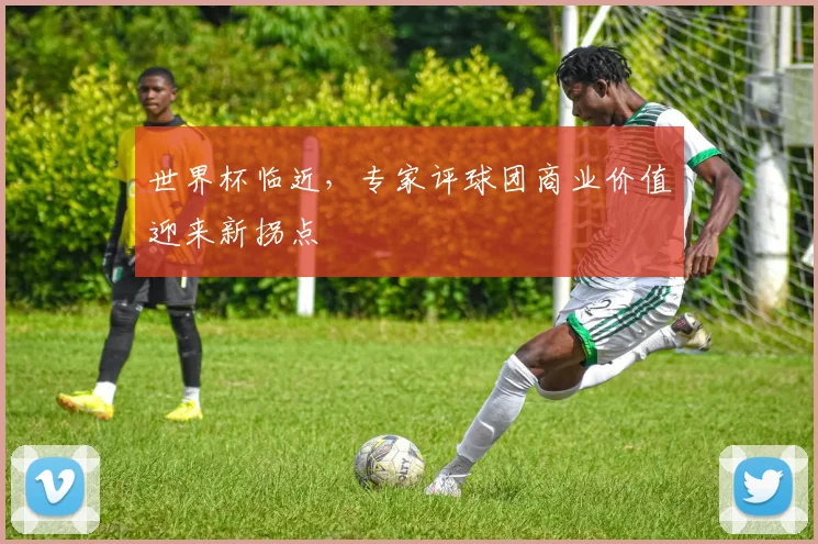 世界杯临近，专家评球团商业价值迎来新拐点