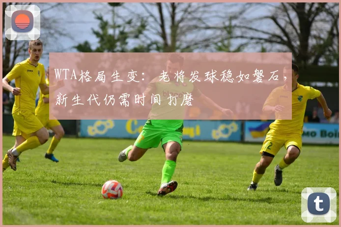 WTA格局生变：老将发球稳如磐石，新生代仍需时间打磨