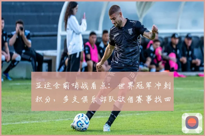 亚运会前哨战看点：世界冠军冲刺积分，多支俱乐部队欲借赛事找回状态