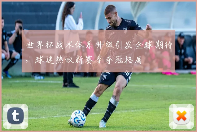世界杯战术体系升级引发全球期待，球迷热议新赛季夺冠格局