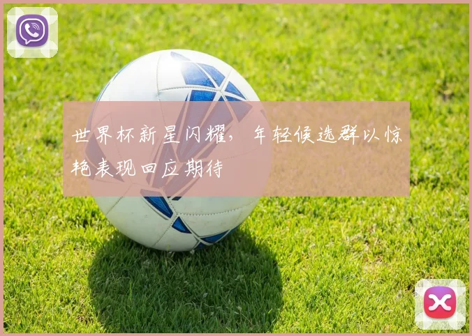 世界杯新星闪耀，年轻候选群以惊艳表现回应期待