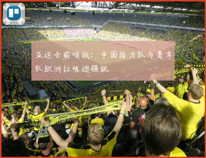 亚运会前哨战：中国接力队与青年队欧洲拉练迎强敌