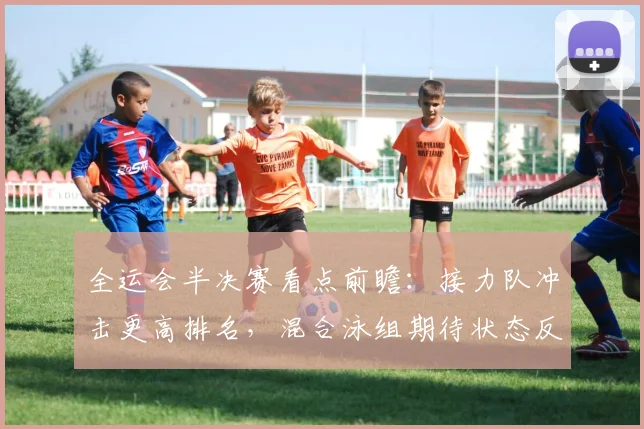 全运会半决赛看点前瞻：接力队冲击更高排名，混合泳组期待状态反弹