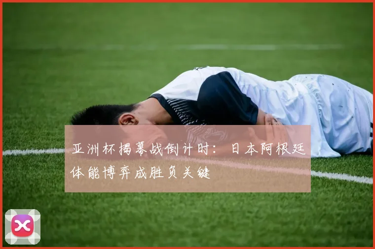 亚洲杯揭幕战倒计时：日本阿根廷体能博弈成胜负关键