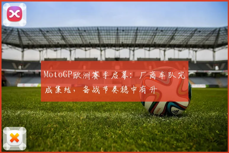 MotoGP欧洲赛季启幕：厂商车队完成集结，备战节奏稳中有升