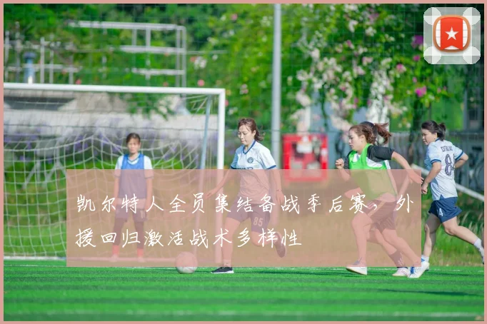 凯尔特人全员集结备战季后赛，外援回归激活战术多样性