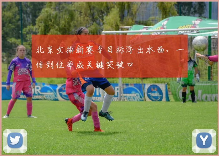 北京女排新赛季目标浮出水面，一传到位率成关键突破口