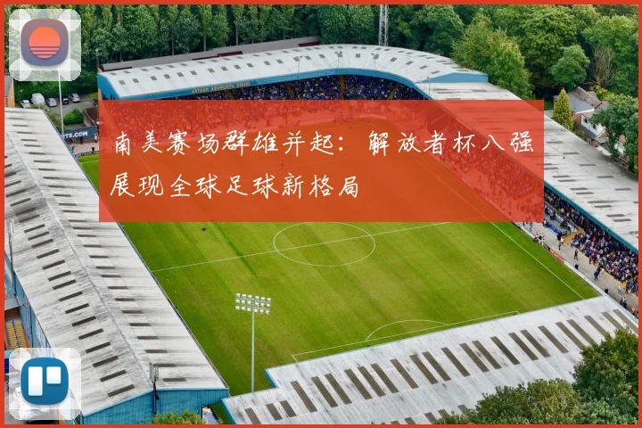 南美赛场群雄并起：解放者杯八强展现全球足球新格局