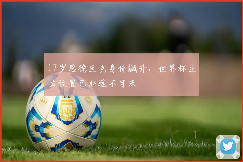 17岁恩德里克身价飙升，世界杯主力位置已非遥不可及