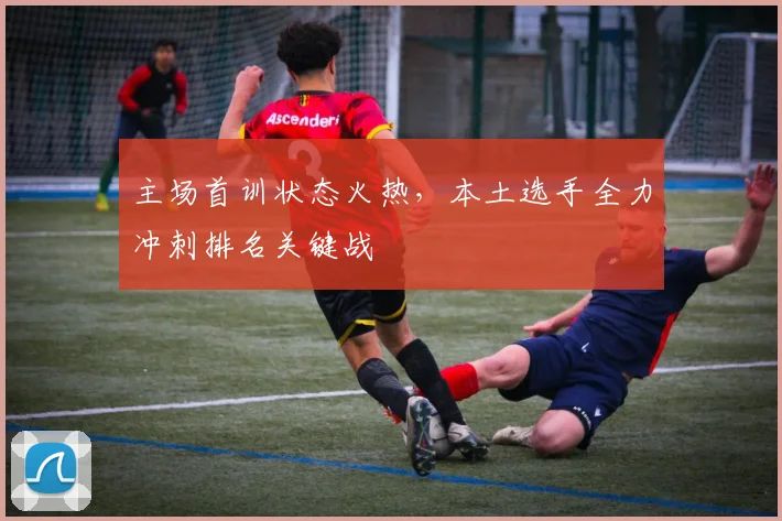 主场首训状态火热，本土选手全力冲刺排名关键战