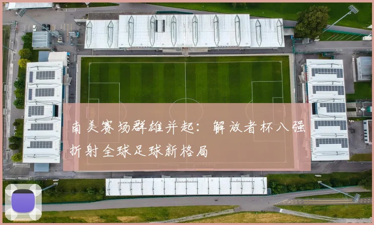 南美赛场群雄并起：解放者杯八强折射全球足球新格局