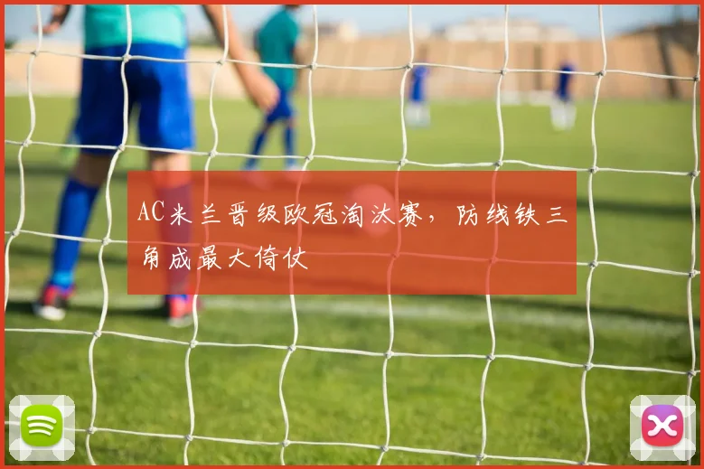 AC米兰晋级欧冠淘汰赛，防线铁三角成最大倚仗