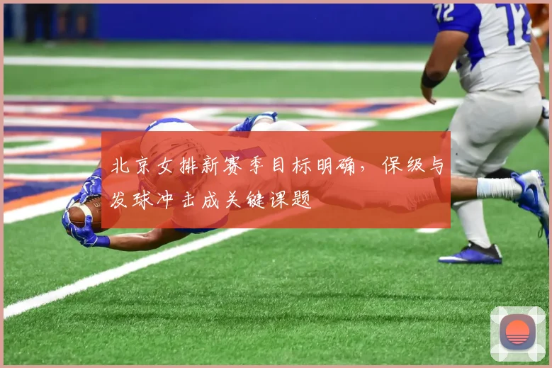 北京女排新赛季目标明确，保级与发球冲击成关键课题