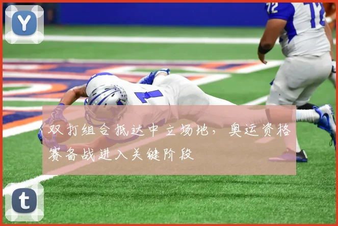 双打组合抵达中立场地，奥运资格赛备战进入关键阶段