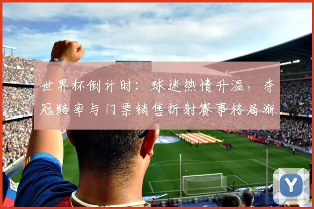 世界杯倒计时：球迷热情升温，夺冠赔率与门票销售折射赛事格局渐明