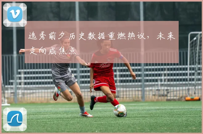 选秀前夕历史数据重燃热议，未来走向成焦点