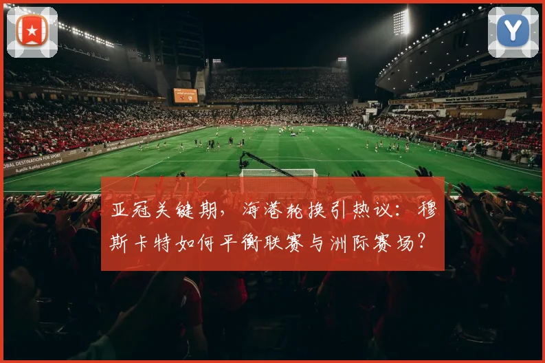 亚冠关键期，海港轮换引热议：穆斯卡特如何平衡联赛与洲际赛场？