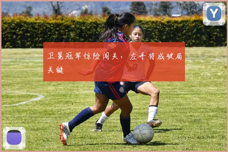 卫冕冠军惊险闯关，左手将成破局关键