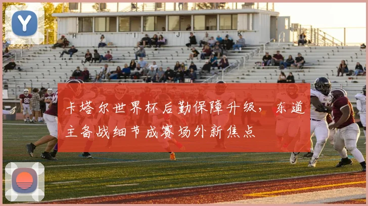 卡塔尔世界杯后勤保障升级，东道主备战细节成赛场外新焦点