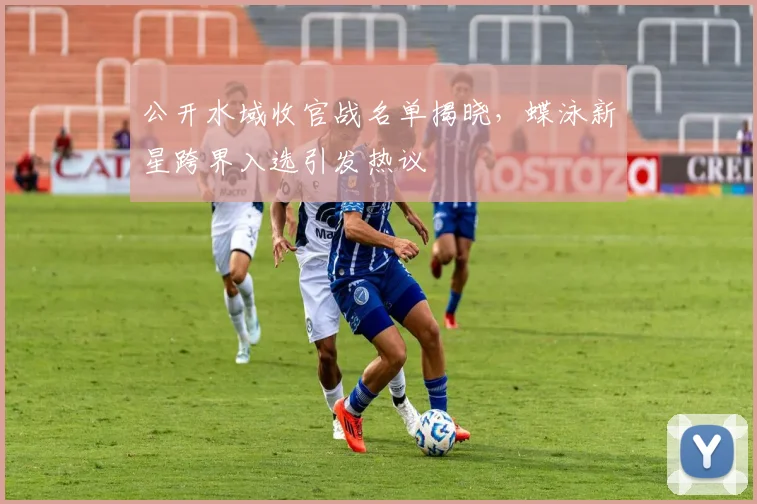 公开水域收官战名单揭晓，蝶泳新星跨界入选引发热议