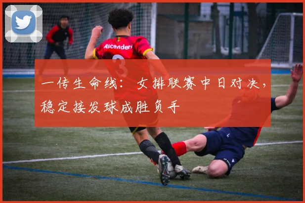 一传生命线：女排联赛中日对决，稳定接发球成胜负手