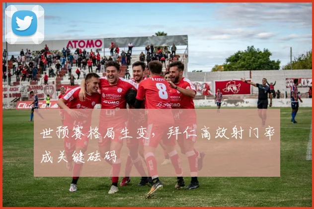 世预赛格局生变，拜仁高效射门率成关键砝码
