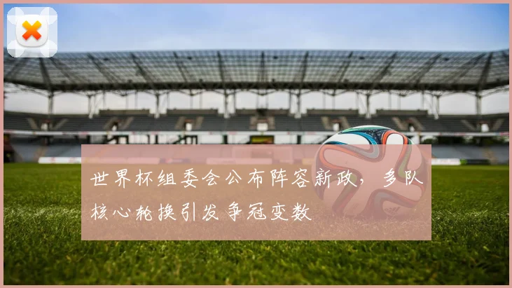 世界杯组委会公布阵容新政，多队核心轮换引发争冠变数