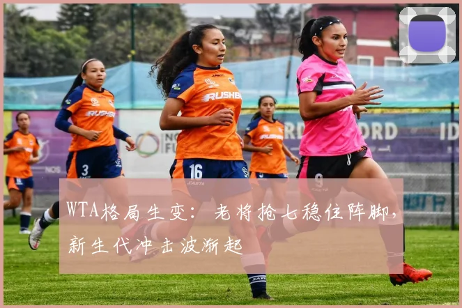 WTA格局生变：老将抢七稳住阵脚，新生代冲击波渐起