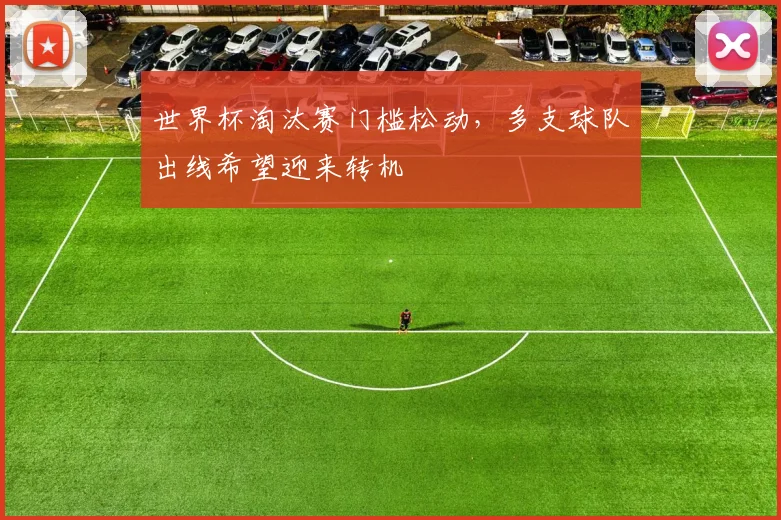 世界杯淘汰赛门槛松动，多支球队出线希望迎来转机