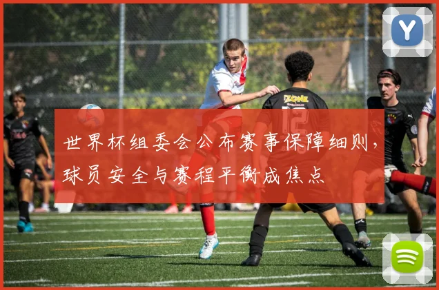 世界杯组委会公布赛事保障细则，球员安全与赛程平衡成焦点