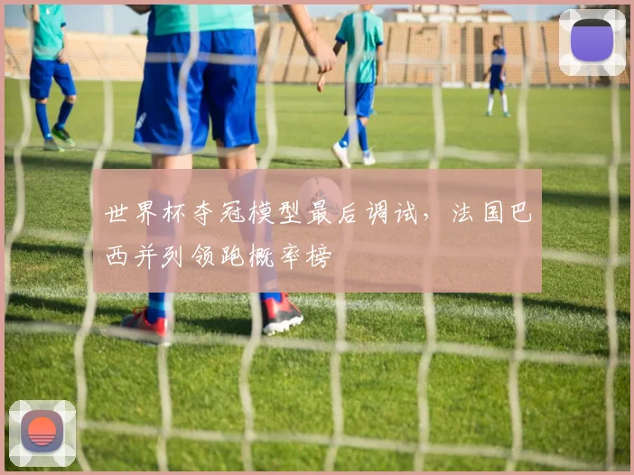 世界杯夺冠模型最后调试，法国巴西并列领跑概率榜