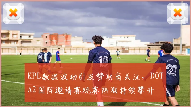 KPL数据波动引发赞助商关注，DOTA2国际邀请赛观赛热潮持续攀升
