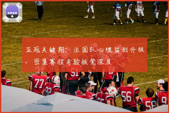 亚冠关键期：法国队心理监测升级，密集赛程考验板凳深度