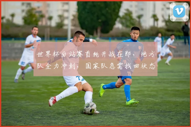 世界杯分站赛首轮开战在即，地方队全力冲刺，国家队急需找回状态