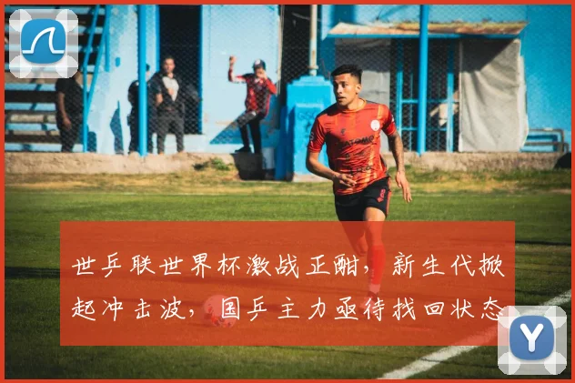 世乒联世界杯激战正酣，新生代掀起冲击波，国乒主力亟待找回状态