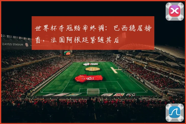 世界杯夺冠赔率终调：巴西稳居榜首，法国阿根廷紧随其后