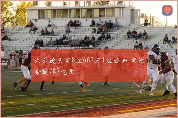 大乐透头奖8注667万1注追加 奖池余额787亿元