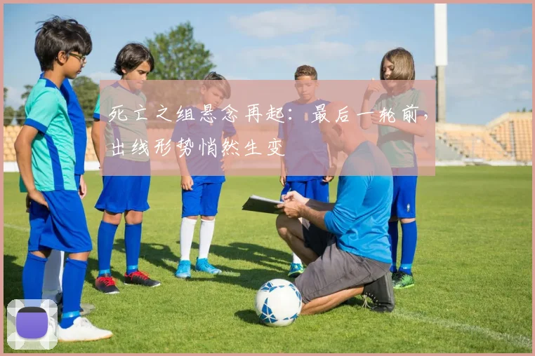 死亡之组悬念再起：最后一轮前，出线形势悄然生变