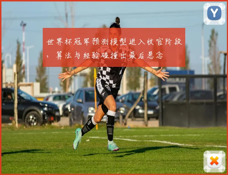世界杯冠军预测模型进入收官阶段，算法与经验碰撞出最后悬念