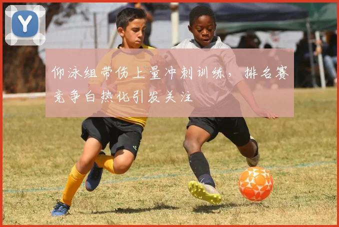 仰泳组带伤上量冲刺训练，排名赛竞争白热化引发关注