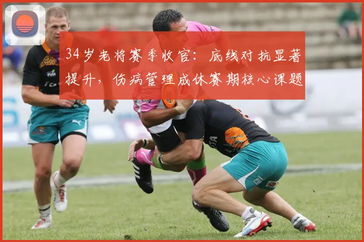 34岁老将赛季收官：底线对抗显著提升，伤病管理成休赛期核心课题