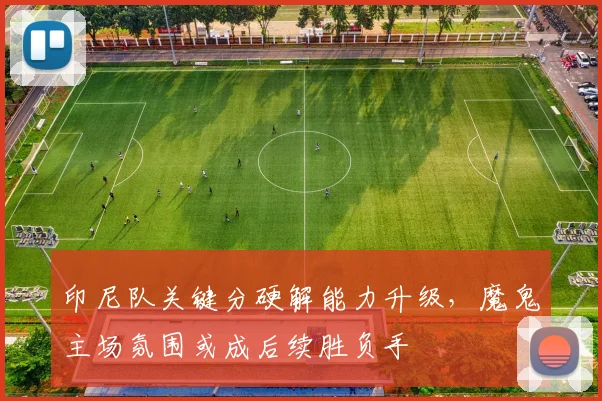 印尼队关键分硬解能力升级，魔鬼主场氛围或成后续胜负手