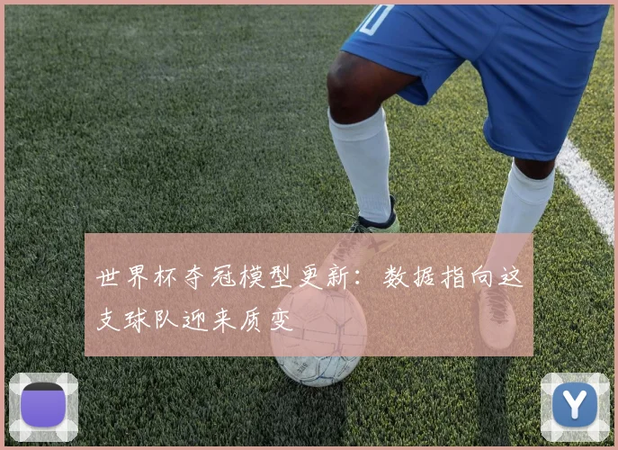 世界杯夺冠模型更新：数据指向这支球队迎来质变