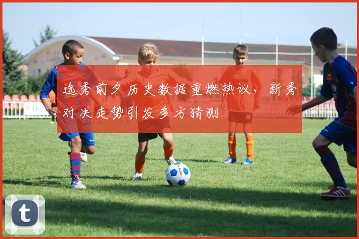 选秀前夕历史数据重燃热议，新秀对决走势引发多方猜测