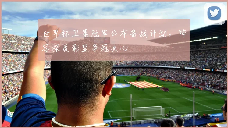 世界杯卫冕冠军公布备战计划，阵容深度彰显争冠决心