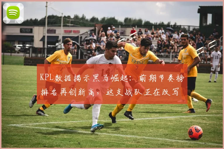 KPL数据揭示黑马崛起：前期节奏榜排名再创新高，这支战队正在改写格局