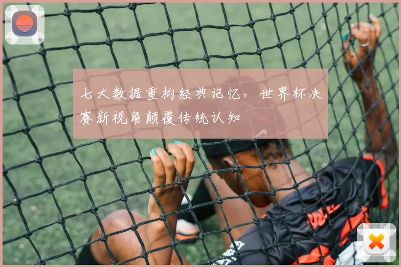 七大数据重构经典记忆，世界杯决赛新视角颠覆传统认知
